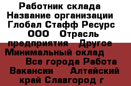 Работник склада › Название организации ­ Глобал Стафф Ресурс, ООО › Отрасль предприятия ­ Другое › Минимальный оклад ­ 26 000 - Все города Работа » Вакансии   . Алтайский край,Славгород г.